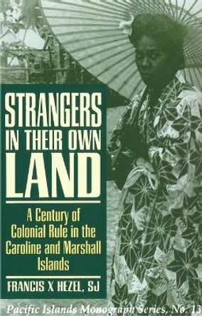 Strangers in Their Own Land: A Century of Colonial Rule in the Caroline and Marshall Islands by Francis X. Hezel, S.J. 9780824828042