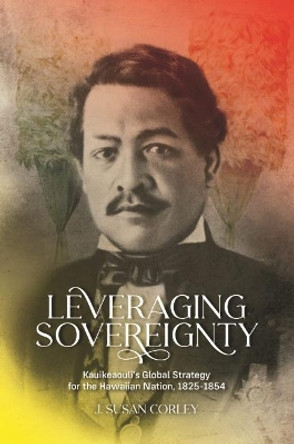 Leveraging Sovereignty: Kauikeaouli's Global Strategy for the Hawaiian Nation, 1825-1854 by J. Susan Corley 9780824893682