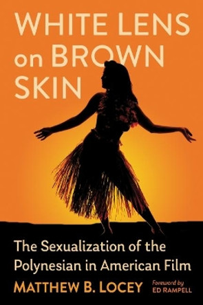 White Lens on Brown Skin: The Sexualization of the Polynesian in American Film by Matthew B. Locey 9781476689180