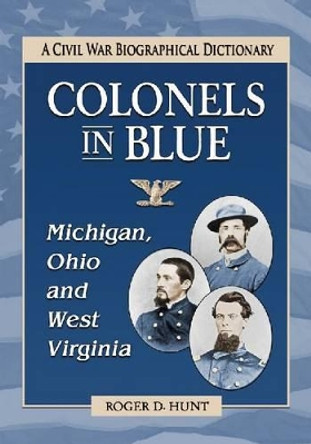 Colonels in Blue--Michigan, Ohio and West Virginia: A Civil War Biographical Dictionary by Roger D. Hunt 9780786461554