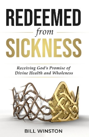 Redeemed from Sickness: Receiving God's Promise of Divine Health and Wholeness by Bill Winston 9781954533592