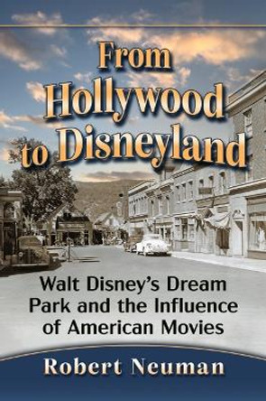 From Hollywood to Disneyland: Walt Disney's Dream Park and the Influence of American Movies by Robert Neuman 9781476686257