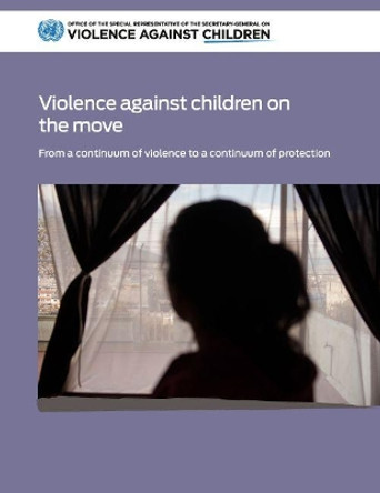 Violence against children on the move: from a continuum of violence to a continuum of protection by United Nations: Office of the Special Representative of the Secretary-General on Violence against Children 9789211014273