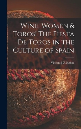 Wine, Women & Toros! The Fiesta De Toros in the Culture of Spain by Vincent J-R Kehoe 9781014035295