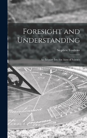 Foresight and Understanding; an Enquiry Into the Aims of Science by Stephen 1922-2009 Toulmin 9781014131669