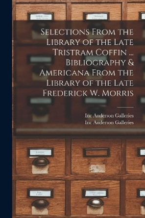 Selections From the Library of the Late Tristram Coffin ... Bibliography & Americana From the Library of the Late Frederick W. Morris by Inc Anderson Galleries 9781014064417