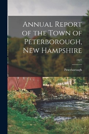 Annual Report of the Town of Peterborough, New Hampshire; 1927 by Peterborough (N H Town) 9781014104526