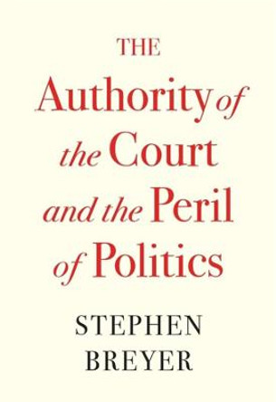 The Authority of the Court and the Peril of Politics by Stephen Breyer