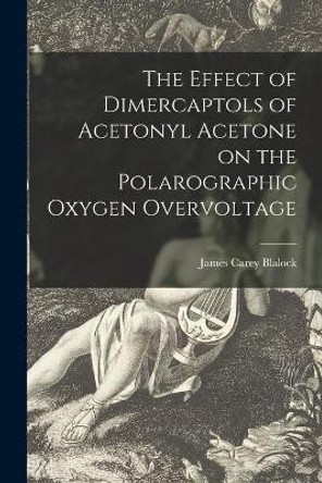 The Effect of Dimercaptols of Acetonyl Acetone on the Polarographic Oxygen Overvoltage by James Carey Blalock 9781014082602