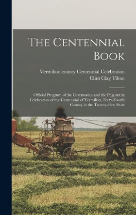 The Centennial Book: Official Program of the Ceremonies and the Pageant in Celebration of the Centennial of Vermilion, Forty-fourth County in the Twenty-first State by Vermilion County (Ill ) Centennial Ce 9781014111289