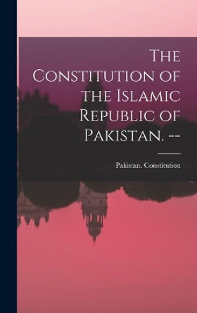 The Constitution of the Islamic Republic of Pakistan. -- by Pakistan Constitution 9781014027122