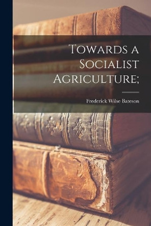 Towards a Socialist Agriculture; by Frederick Wilse 1901- Bateson 9781014202833