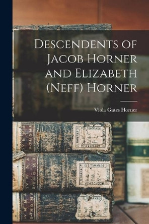 Descendents of Jacob Horner and Elizabeth (Neff) Horner by Viola Gates 1912- Horner 9781014141828