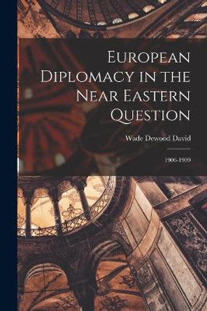 European Diplomacy in the Near Eastern Question: 1906-1909 by Wade Dewood 1895- David 9781014145017