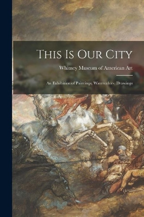 This is Our City: an Exhibition of Paintings, Watercolors, Drawings by Whitney Museum of American Art 9781014189509