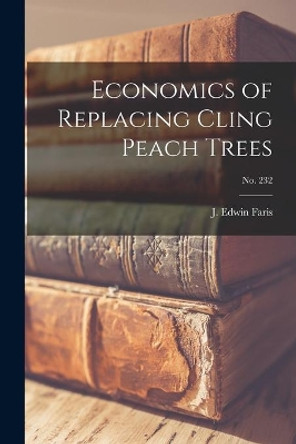 Economics of Replacing Cling Peach Trees; No. 232 by J Edwin Faris 9781014188151