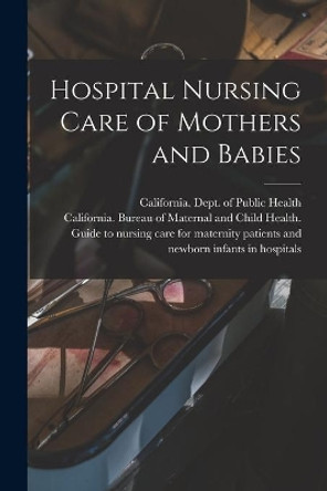 Hospital Nursing Care of Mothers and Babies by California Dept of Public Health 9781014249593