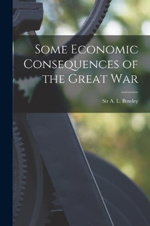 Some Economic Consequences of the Great War by Sir A L (Arthur Lyon) Bowley 9781014843203