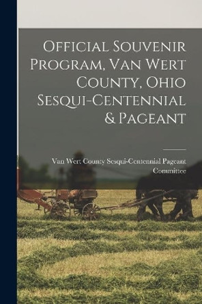 Official Souvenir Program, Van Wert County, Ohio Sesqui-centennial & Pageant by Van Wert County Sesqui-Centennial Pag 9781014288813