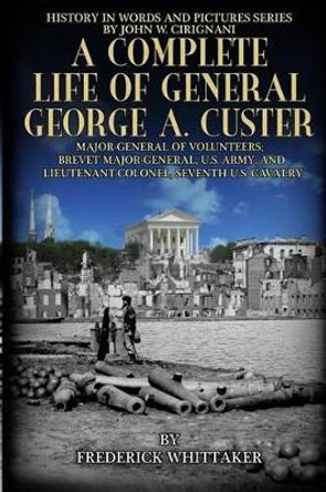 A Complete Life of General George A. Custer: Major-General of Volunteers; Brevet Major-General, U.S. Army; Lieutenant-Colonel Seventh U.S. Cavalry by John W Cirignani 9780996699433