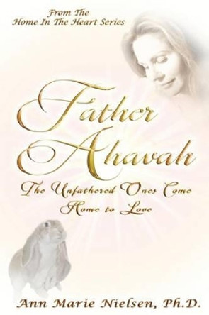 Father Ahavah: The Unfathered Ones Come Home to Love by Ann Marie Nielsen Ph D 9780997522808