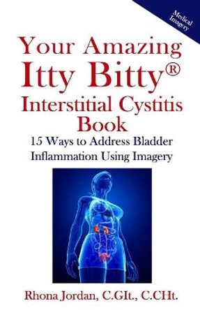 Your Amazing Itty Bitty Interstitial Cystitis Book: 15 Ways to Reduce the Symptoms & Stress Caused by Bladder Inflammation Using Imagery by Rhona Jordan 9780999651919