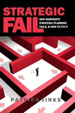 Strategic Fail: Why Nonprofit Strategic Planning Fails, and How to Fix It by Patrick Jinks 9780999817209