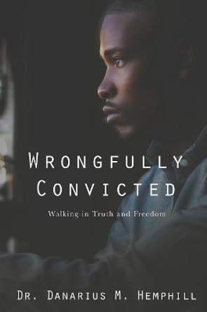 Wrongfully Convicted: Walking in Truth & Freedom by Dr Danarius M Hemphill 9780999827475