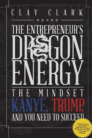 Dragon Energy: The Mindset Kanye, Trump and You Need to Succeed by Clay Clark 9780999864968