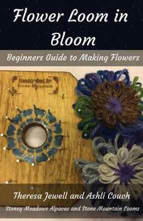 Flower Loom in Bloom: Beginners Guide to Making Flowers by Theresa Jewell 9780999873830