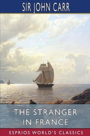 The Stranger in France (Esprios Classics): or, A Tour From Devonshire to Paris by Sir John Carr 9781006668609