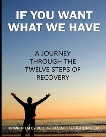 If You Want What We Have: A Journey Through the Twelve Steps of Recovery by Rev Dr Kevin T Coughlin 9780997700688