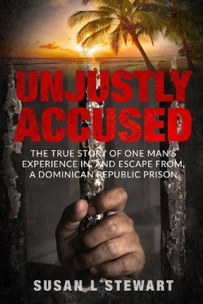 Unjustly Accused: The true story of one man's experience in, and escape from, a Dominican Republic prison by Susan L Stewart 9780999622209