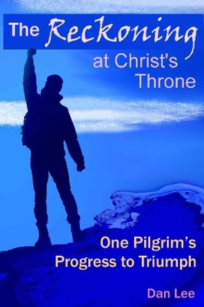 The Reckoning: at Christ's Throne One Pilgrim's Progress to Triumph by Dan Lee 9780999691793