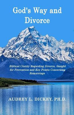 God's Way and Divorce: Biblical Clarity Regarding Divorce, Insight for Prevention and Key Points Concerning Remarriage by Audrey L Dickey 9780999761120