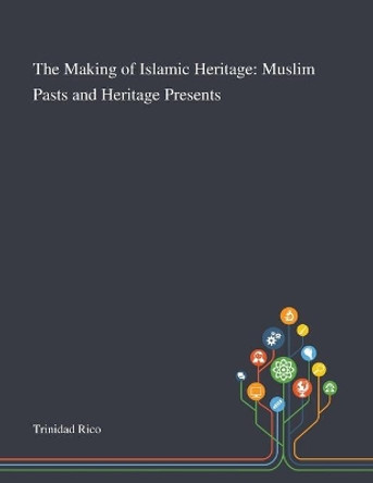 The Making of Islamic Heritage: Muslim Pasts and Heritage Presents by Trinidad Rico 9781013289347