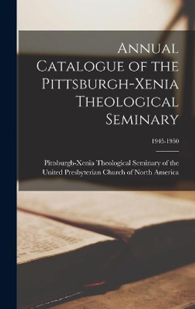 Annual Catalogue of the Pittsburgh-Xenia Theological Seminary; 1945-1950 by Pittsburgh-Xenia Theological Seminary 9781013319259