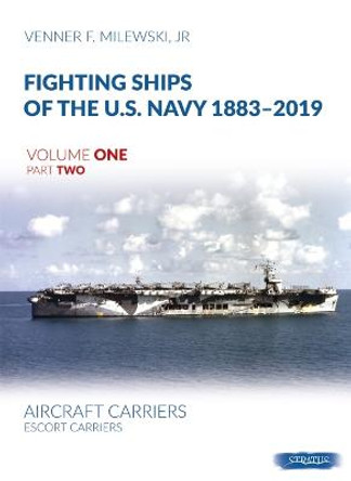 Fighting Ships of the U.S. Navy 1883-2019 Volume One Part Two: Aircraft Carriers. Escort Carriers by Venner F Milewski