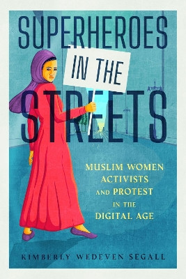 Superheroes in the Streets: Muslim Women Activists and Protest in the Digital Age by Kimberly Wedeven Segall 9781496850386