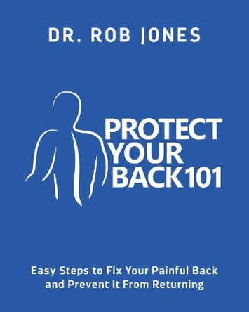 Protect Your Back 101: Easy Steps to Fix Your Painful Back and Prevent It From Returning by Rob Jones 9780998940700