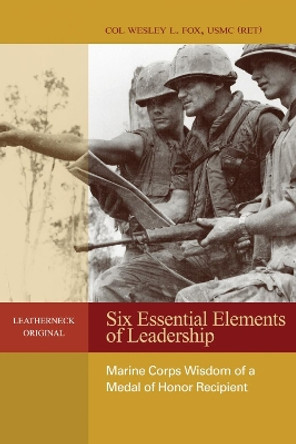 Six Essential Elements of Leadership: Marine Corps Wisdom from a Medal of Honor Recipient by Col.(Ret.) Wesley L. Fox 9781612510248
