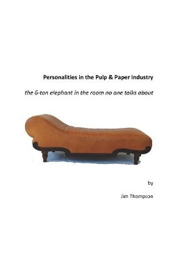 Personalities in the Pulp & Paper Industry: the 6-ton elephant in the room no one talks about by Jim Thompson 9780999123409