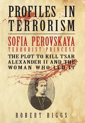 Sofia Perovskaya, Terrorist Princess: The Plot to Kill Tsar Alexander II and the Woman Who Led It by Robert R Riggs 9780999155943