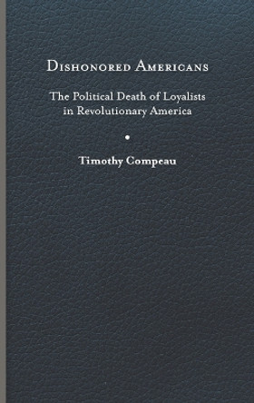 Dishonored Americans: The Political Death of Loyalists in Revolutionary America by Timothy Compeau 9780813950457