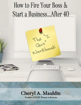 The I Quit Workbook: How to Fire Your Boss and Start a Business After 40 Workbook by Cheryl a Mauldin 9780999382219