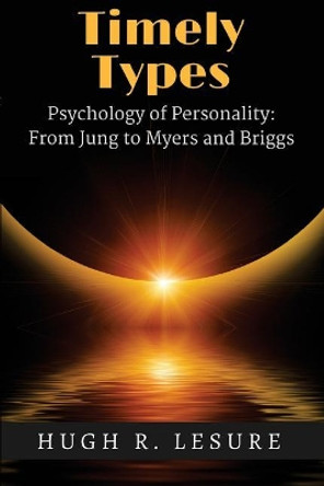 Timely Types: The Psychology of Personality: From Jung to Myers and Briggs by Hugh R Lesure 9780999398906