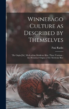 Winnebago Culture as Described by Themselves: the Orgin [sic] Myth of the Medicine Rite; Three Versions; the Historical Origins of the Medicine Rite by Paul 1883-1959 Radin 9781013380716