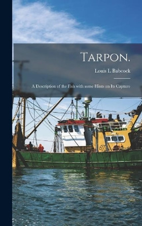 Tarpon.: A Description of the Fish With Some Hints on Its Capture by Louis L Babcock 9781013385346