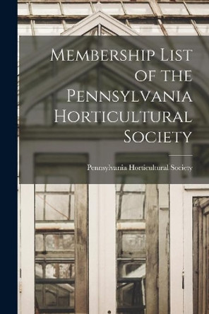Membership List of the Pennsylvania Horticultural Society by Pennsylvania Horticultural Society 9781013328701