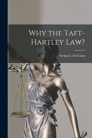 Why the Taft-Hartley Law? by Irving G (Irving Goff) 1887 McCann 9781013421518